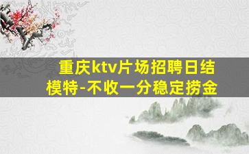 重庆ktv片场招聘日结模特-不收一分稳定捞金